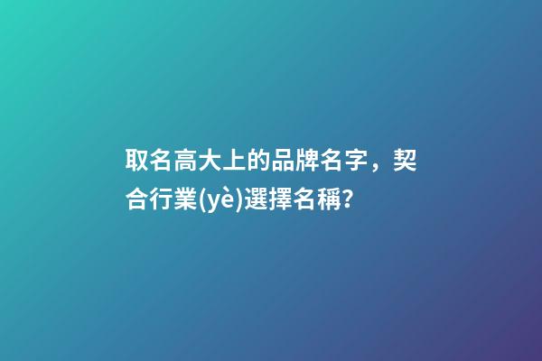 取名高大上的品牌名字，契合行業(yè)選擇名稱？-第1張-商標(biāo)起名-玄機(jī)派