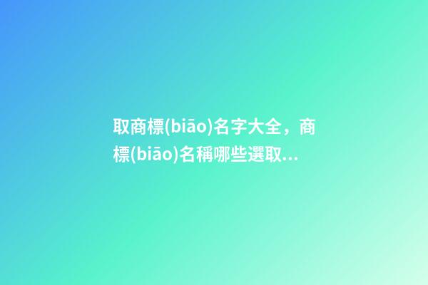 取商標(biāo)名字大全，商標(biāo)名稱哪些選取規(guī)則？-第1張-商標(biāo)起名-玄機(jī)派