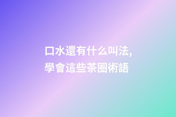 口水還有什么叫法,學會這些茶圈術語-第1張-觀點-玄機派
