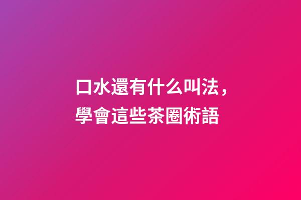 口水還有什么叫法，學會這些茶圈術語-第1張-觀點-玄機派