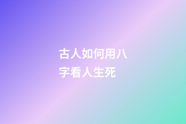 古人如何用八字看人生死