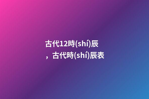 古代12時(shí)辰，古代時(shí)辰表
