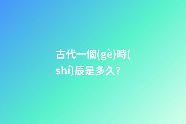古代一個(gè)時(shí)辰是多久？