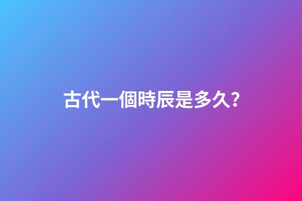 古代一個時辰是多久？