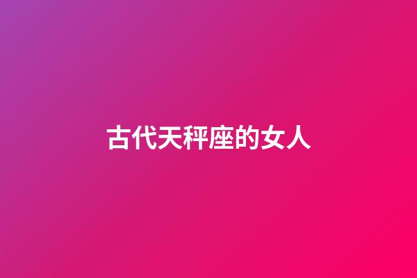 古代天秤座的女人-第1張-星座運勢-玄機派