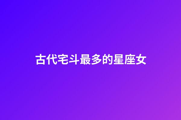古代宅斗最多的星座女-第1張-星座運勢-玄機派