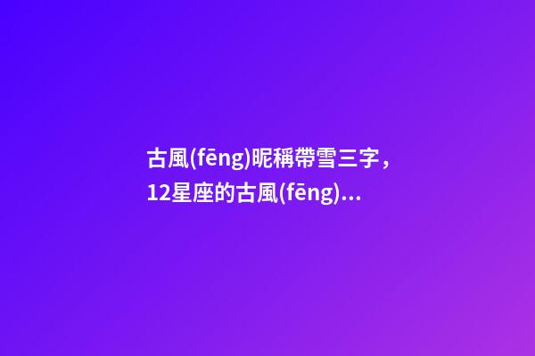 古風(fēng)昵稱帶雪三字，12星座的古風(fēng)網(wǎng)名-第1張-觀點-玄機派