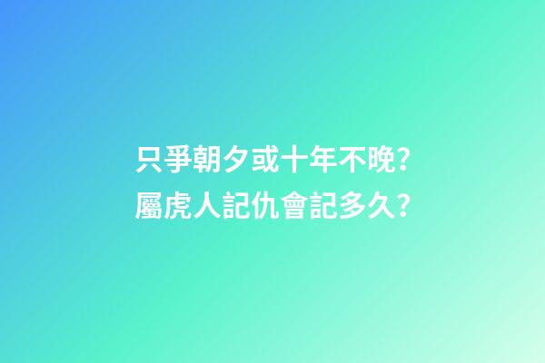 只爭朝夕或十年不晚？屬虎人記仇會記多久？