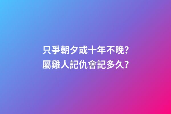 只爭朝夕或十年不晚？屬雞人記仇會記多久？