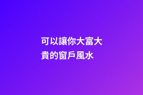 可以讓你大富大貴的窗戶風水