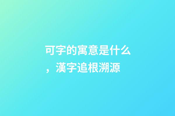 可字的寓意是什么，漢字追根溯源-第1張-觀點(diǎn)-玄機(jī)派