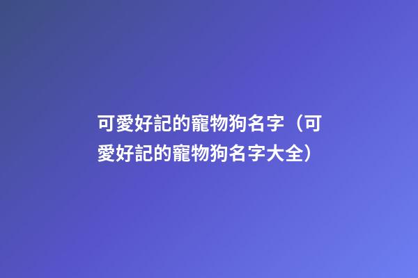 可愛好記的寵物狗名字（可愛好記的寵物狗名字大全）