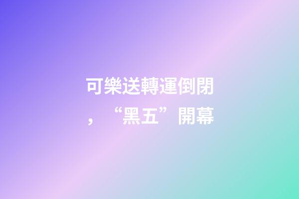 可樂送轉運倒閉，“黑五”開幕-第1張-觀點-玄機派