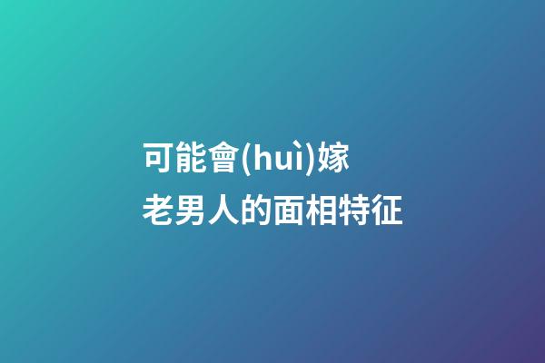 可能會(huì)嫁老男人的面相特征