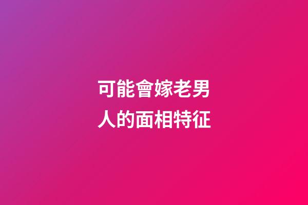 可能會嫁老男人的面相特征