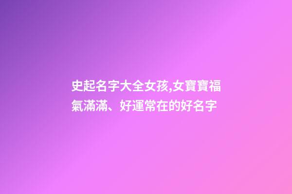 史起名字大全女孩,女寶寶福氣滿滿、好運常在的好名字-第1張-觀點-玄機派