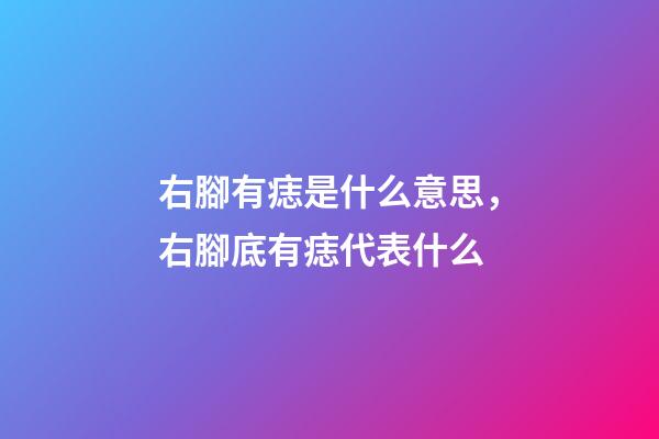 右腳有痣是什么意思，右腳底有痣代表什么