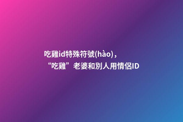 吃雞id特殊符號(hào)，“吃雞”老婆和別人用情侶ID-第1張-觀點(diǎn)-玄機(jī)派