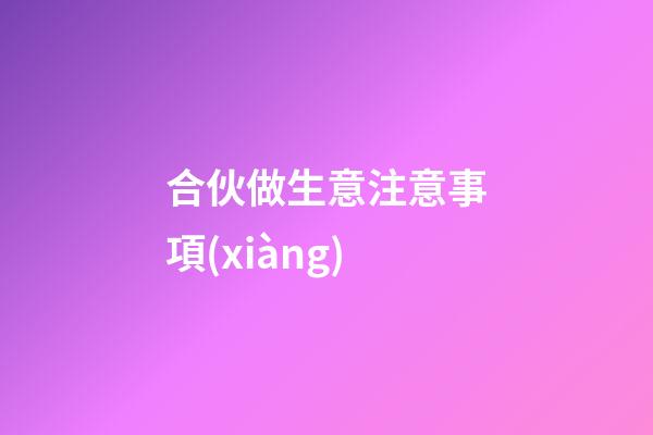 合伙做生意注意事項(xiàng)