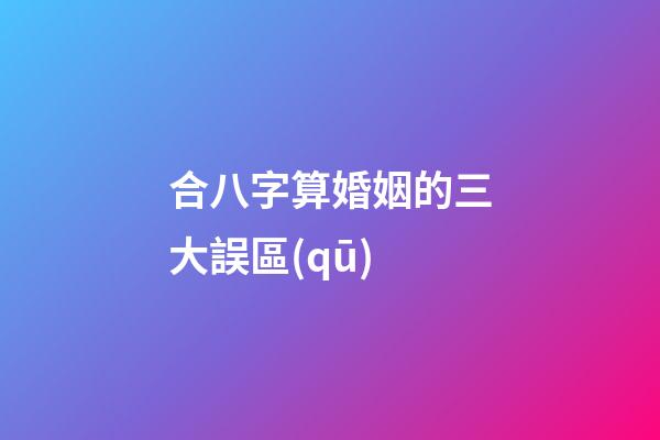 合八字算婚姻的三大誤區(qū)