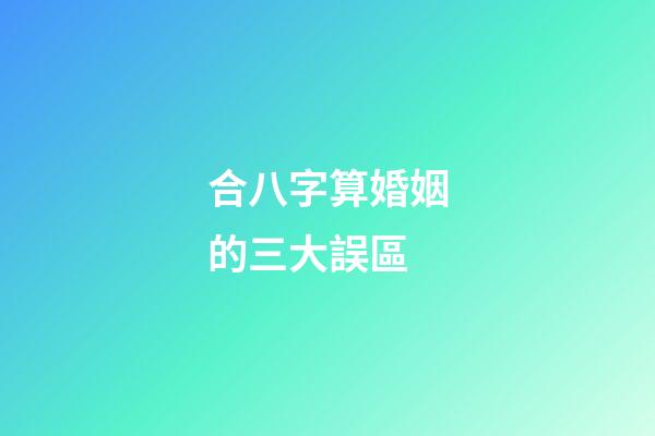 合八字算婚姻的三大誤區