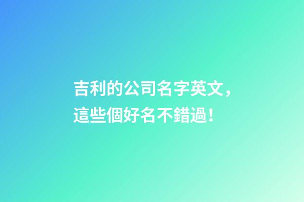 吉利的公司名字英文，這些個好名不錯過！-第1張-公司起名-玄機派