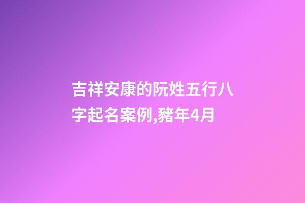 吉祥安康的阮姓五行八字起名案例,豬年4月