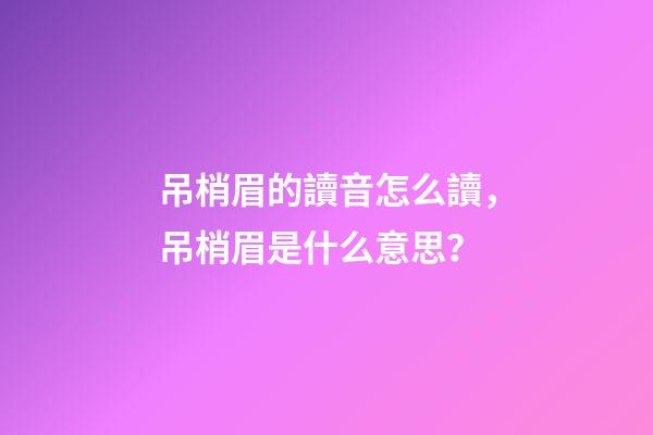 吊梢眉的讀音怎么讀，吊梢眉是什么意思？