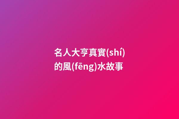 名人大亨真實(shí)的風(fēng)水故事