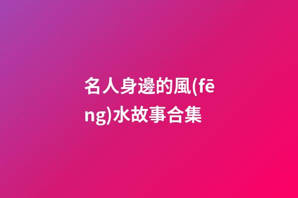 名人身邊的風(fēng)水故事合集