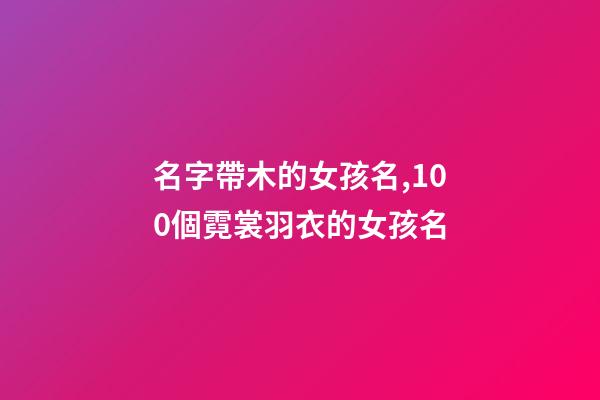 名字帶木的女孩名,100個霓裳羽衣的女孩名-第1張-觀點-玄機派