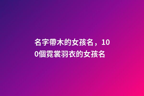 名字帶木的女孩名，100個霓裳羽衣的女孩名-第1張-觀點-玄機派