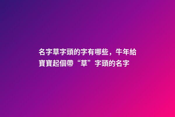 名字草字頭的字有哪些，牛年給寶寶起個帶“草”字頭的名字-第1張-觀點-玄機派