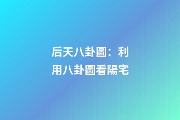 后天八卦圖：利用八卦圖看陽宅