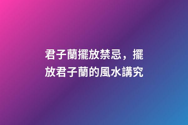 君子蘭擺放禁忌，擺放君子蘭的風水講究