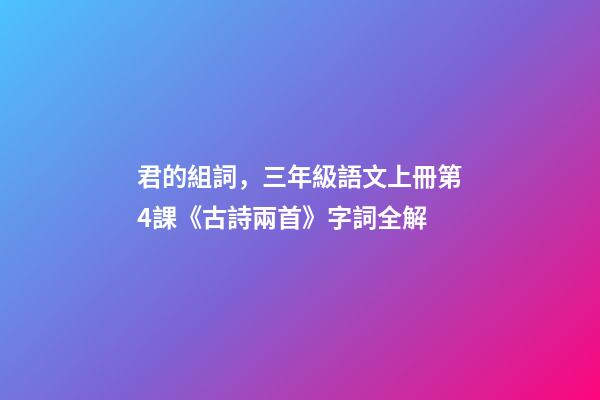 君的組詞，三年級語文上冊第4課《古詩兩首》字詞全解-第1張-觀點-玄機派