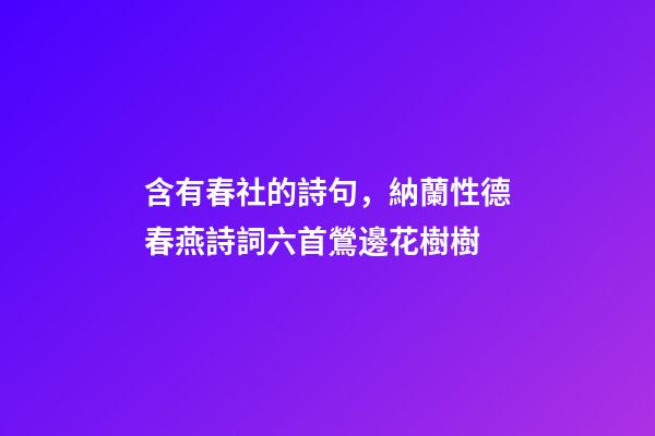 含有春社的詩句，納蘭性德春燕詩詞六首鶯邊花樹樹-第1張-觀點-玄機派