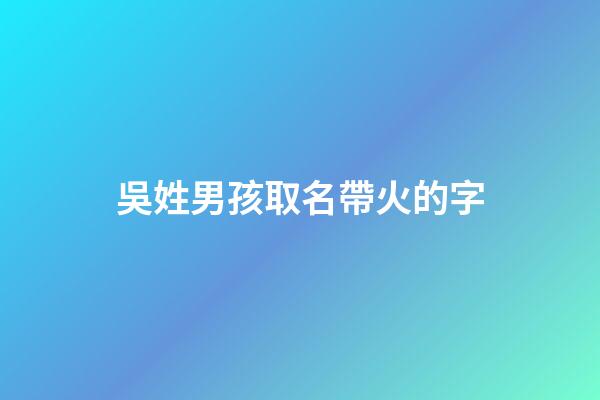 吳姓男孩取名帶火的字(吳姓帶火字旁的字男孩取名)-第1張-男孩起名-玄機派