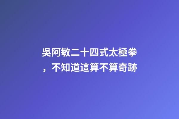 吳阿敏二十四式太極拳，不知道這算不算奇跡