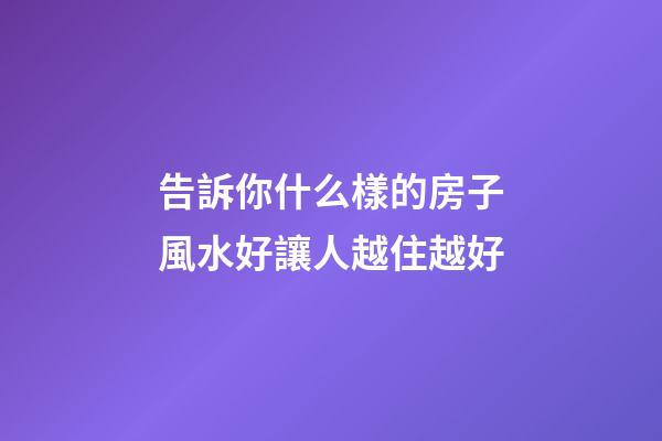 告訴你什么樣的房子風水好讓人越住越好