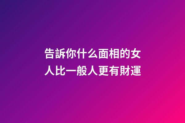告訴你什么面相的女人比一般人更有財運