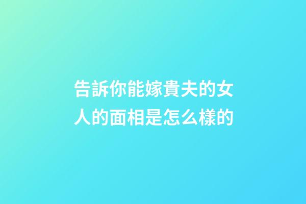 告訴你能嫁貴夫的女人的面相是怎么樣的