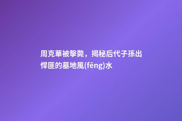 周克華被擊斃，揭秘后代子孫出悍匪的墓地風(fēng)水