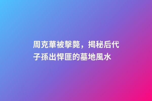 周克華被擊斃，揭秘后代子孫出悍匪的墓地風水