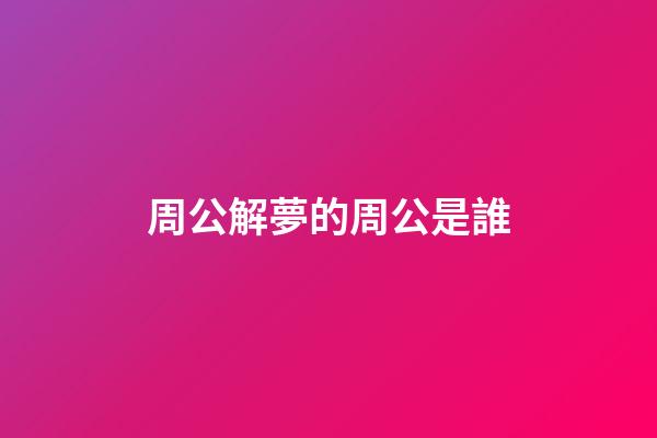 周公解夢的周公是誰