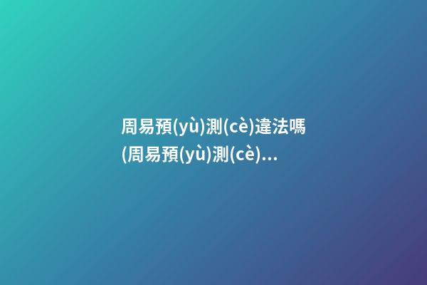 周易預(yù)測(cè)違法嗎(周易預(yù)測(cè)是真的嗎)