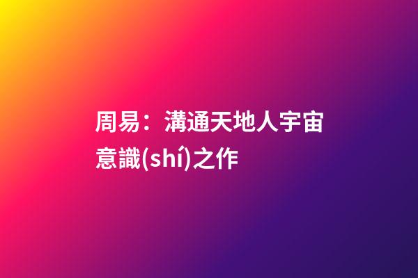 周易：溝通天地人宇宙意識(shí)之作