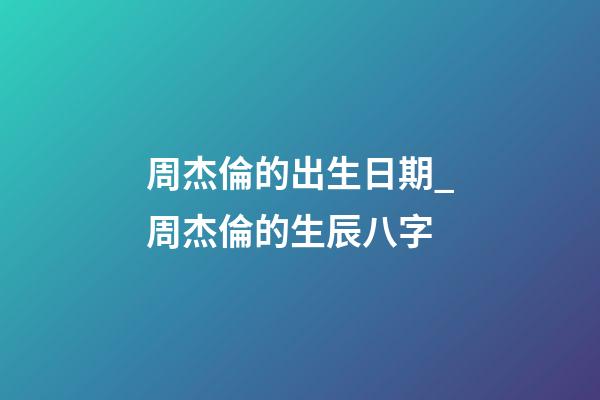 周杰倫的出生日期_周杰倫的生辰八字