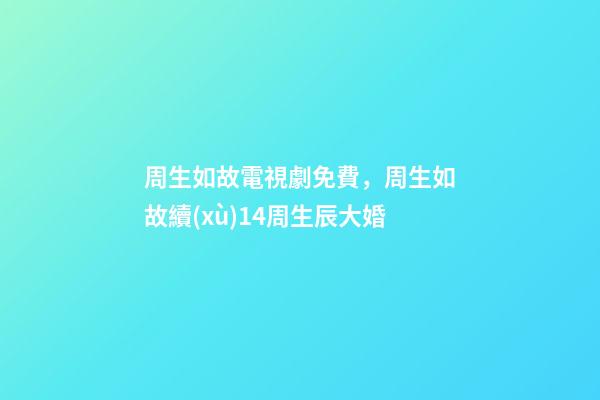 周生如故電視劇免費，周生如故續(xù)14周生辰大婚-第1張-觀點-玄機派