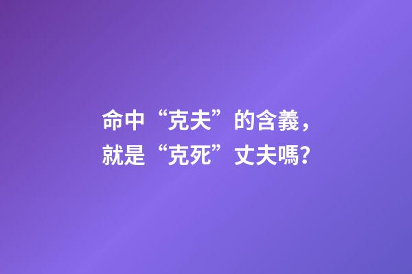 命中“克夫”的含義，就是“克死”丈夫嗎？